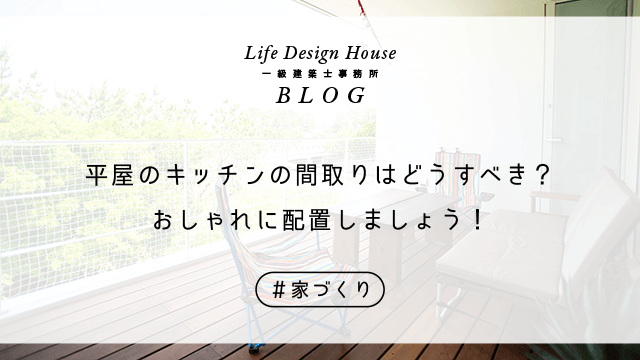 平屋のキッチンの間取りはどうすべき？おしゃれに配置しましょう！