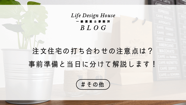 注文住宅の打ち合わせの注意点は？事前準備と当日に分けて解説します！