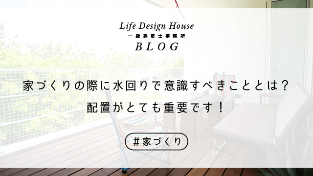 家づくりの際に水回りで意識すべきこととは？配置がとても重要です！