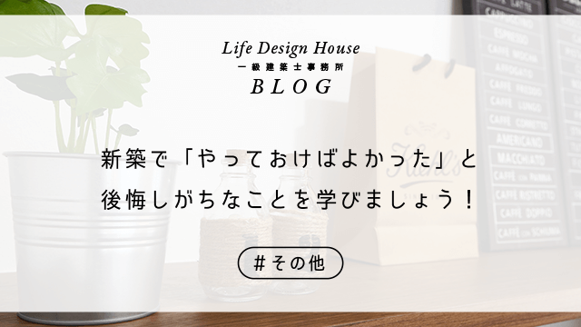 新築で「やっておけばよかった」と後悔しがちなことを学びましょう！