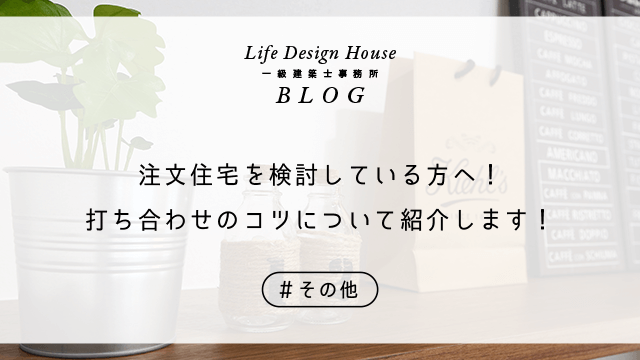 注文住宅を検討している方へ！打ち合わせのコツについて紹介します！