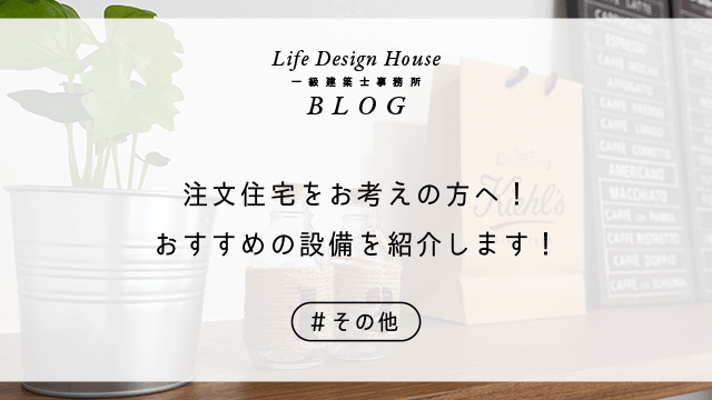 注文住宅をお考えの方へ！おすすめの設備を紹介します！