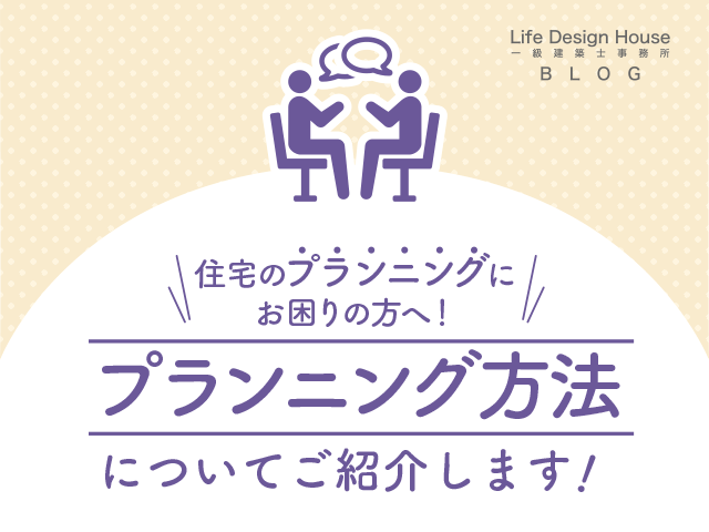 住宅のプランニングにお困りの方へ！プランニング方法についてご紹介します！